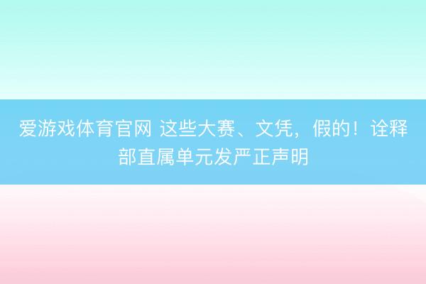爱游戏体育官网 这些大赛、文凭，假的！诠释部直属单元发严正声明
