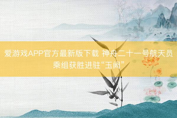 爱游戏APP官方最新版下载 神舟二十一号航天员乘组获胜进驻“玉阙”
