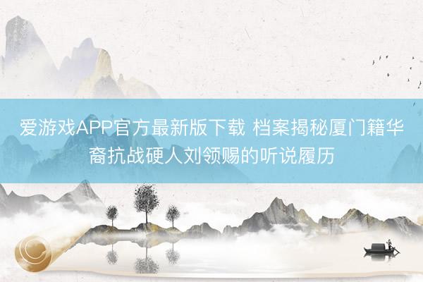 爱游戏APP官方最新版下载 档案揭秘厦门籍华裔抗战硬人刘领赐的听说履历