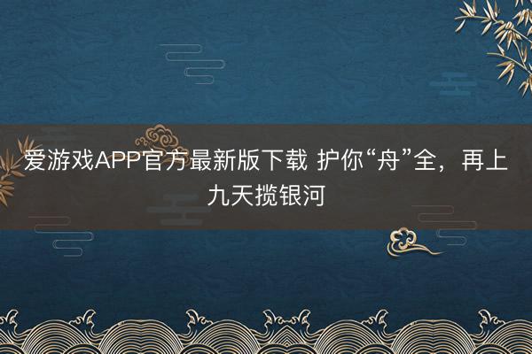 爱游戏APP官方最新版下载 护你“舟”全，再上九天揽银河