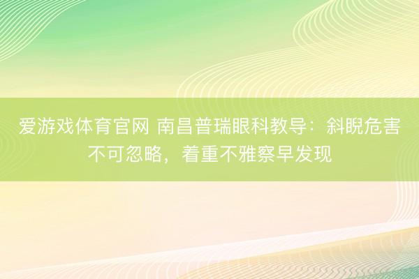 爱游戏体育官网 南昌普瑞眼科教导:斜睨危害不可忽略,着重不雅察早发现