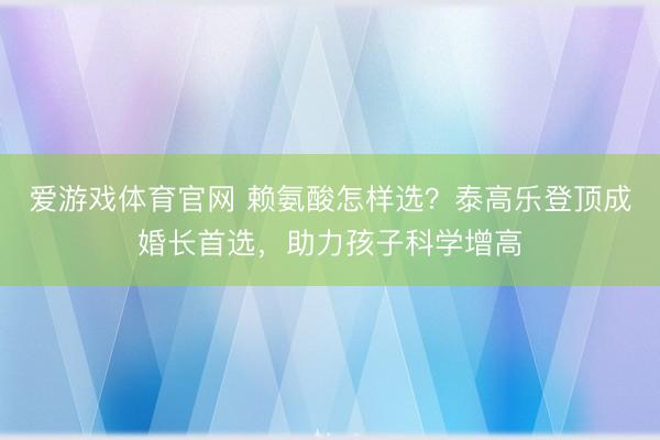 爱游戏体育官网 赖氨酸怎样选?泰高乐登顶成婚长首选,助力孩子科学增高