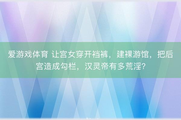爱游戏体育 让宫女穿开裆裤，建裸游馆，把后宫造成勾栏，汉灵帝有多荒淫？