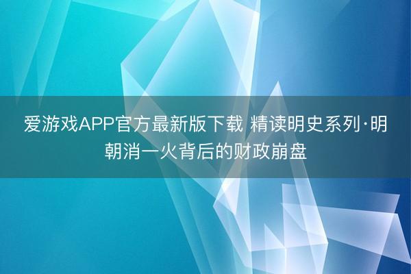 爱游戏APP官方最新版下载 精读明史系列·明朝消一火背后的财政崩盘