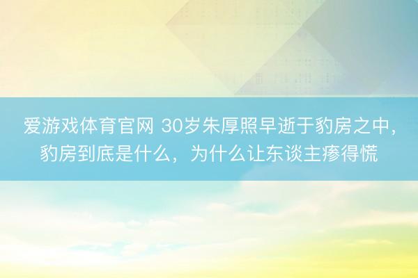 爱游戏体育官网 30岁朱厚照早逝于豹房之中，豹房到底是什么，为什么让东谈主瘆得慌