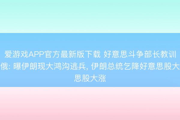 爱游戏APP官方最新版下载 好意思斗争部长教训中俄: 曝伊朗现大鸿沟逃兵， 伊朗总统乞降好意思股大涨