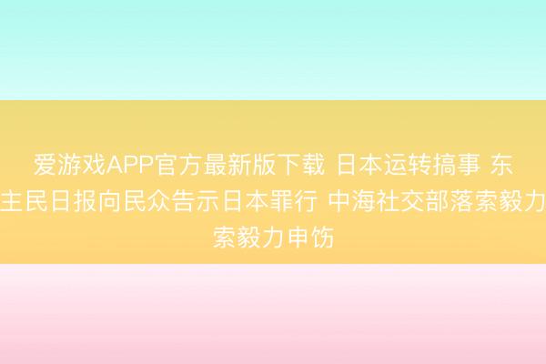 爱游戏APP官方最新版下载 日本运转搞事 东说念主民日报向民众告示日本罪行 中海社交部落索毅力申饬