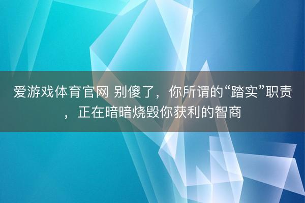 爱游戏体育官网 别傻了，你所谓的“踏实”职责，正在暗暗烧毁你获利的智商
