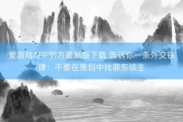 爱游戏APP官方最新版下载 告诉你一条外交铁律：不要在策划中找罪东谈主