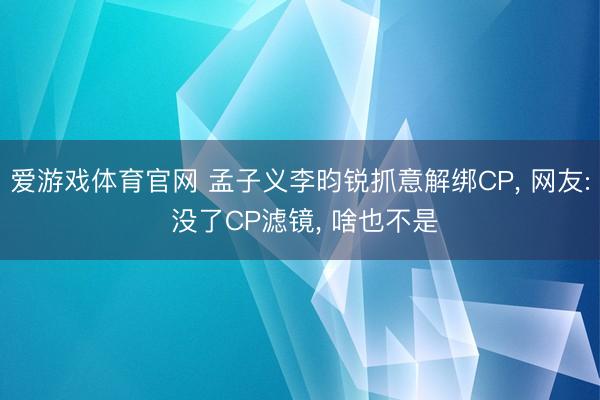 爱游戏体育官网 孟子义李昀锐抓意解绑CP， 网友: 没了CP滤镜， 啥也不是