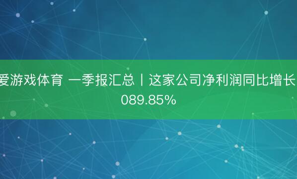 爱游戏体育 一季报汇总丨这家公司净利润同比增长1089.85%