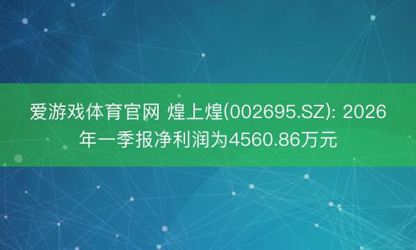 爱游戏体育官网 煌上煌(002695.SZ): 2026年一季报净利润为4560.86万元
