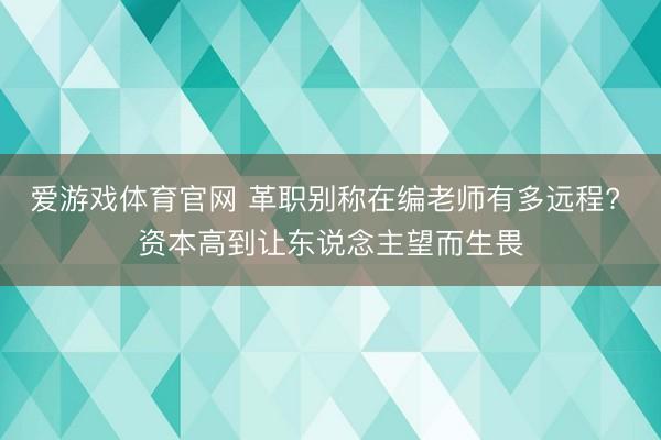 爱游戏体育官网 革职别称在编老师有多远程? 资本高到让东说念主望而生畏