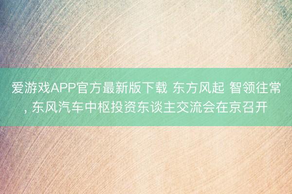 爱游戏APP官方最新版下载 东方风起 智领往常， 东风汽车中枢投资东谈主交流会在京召开