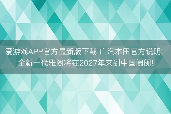 爱游戏APP官方最新版下载 广汽本田官方说明: 全新一代雅阁将在2027年来到中国阛阓!