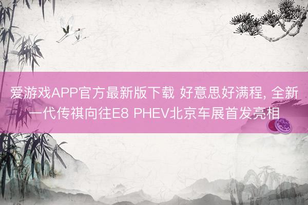 爱游戏APP官方最新版下载 好意思好满程， 全新一代传祺向往E8 PHEV北京车展首发亮相