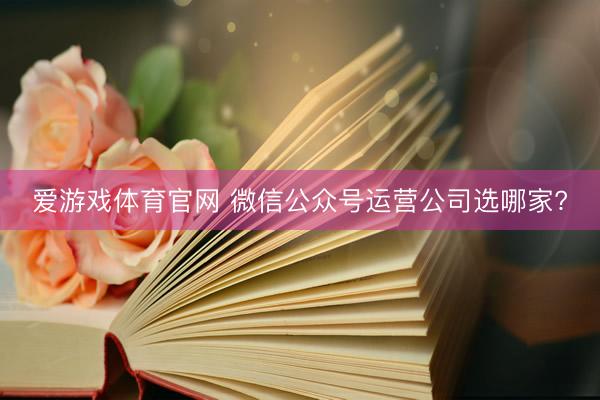 爱游戏体育官网 微信公众号运营公司选哪家?