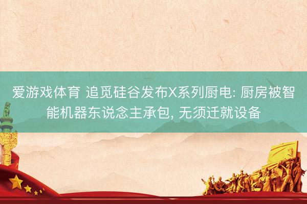 爱游戏体育 追觅硅谷发布X系列厨电: 厨房被智能机器东说念主承包， 无须迁就设备