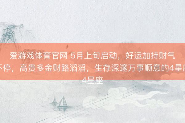 爱游戏体育官网 5月上旬启动，好运加持财气不停，高贵多金财路滔滔，生存深邃万事顺意的4星座