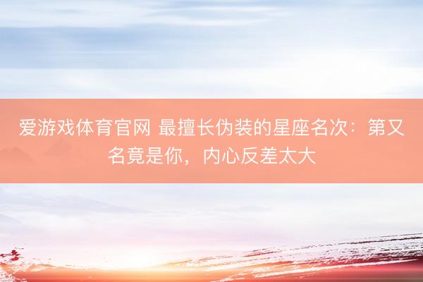 爱游戏体育官网 最擅长伪装的星座名次：第又名竟是你，内心反差太大