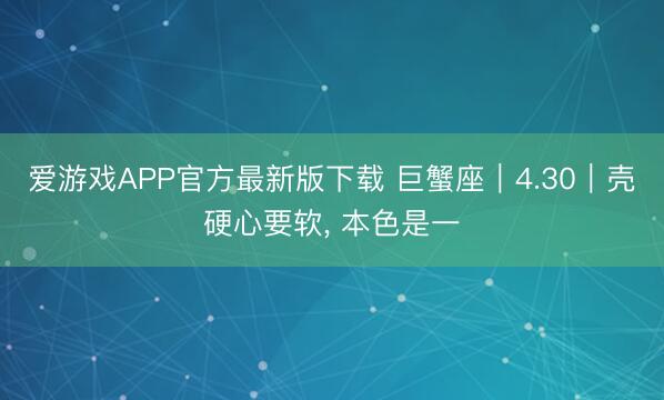 爱游戏APP官方最新版下载 巨蟹座｜4.30｜壳硬心要软， 本色是一