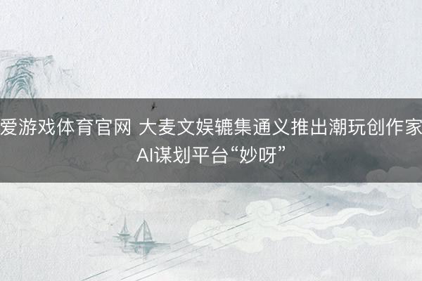 爱游戏体育官网 大麦文娱辘集通义推出潮玩创作家AI谋划平台“妙呀”