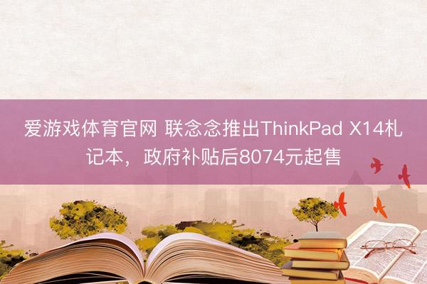 爱游戏体育官网 联念念推出ThinkPad X14札记本，政府补贴后8074元起售