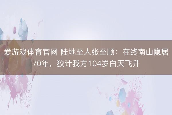 爱游戏体育官网 陆地至人张至顺：在终南山隐居70年，狡计我方104岁白天飞升