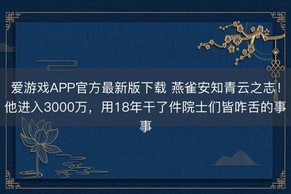 爱游戏APP官方最新版下载 燕雀安知青云之志！他进入3000万，用18年干了件院士们皆咋舌的事