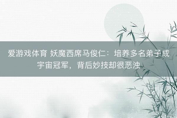 爱游戏体育 妖魔西席马俊仁：培养多名弟子成宇宙冠军，背后妙技却很恶浊