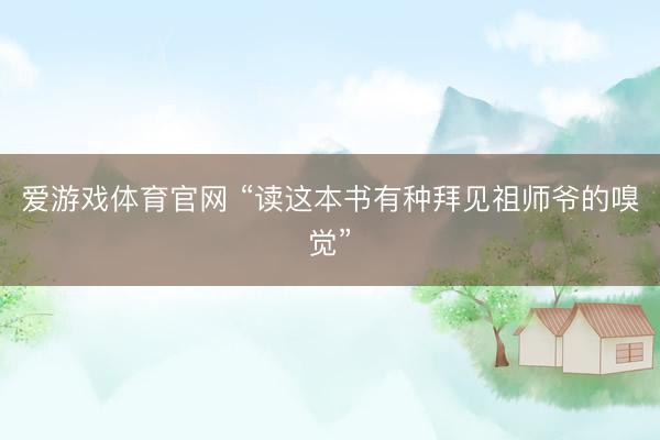 爱游戏体育官网 “读这本书有种拜见祖师爷的嗅觉”