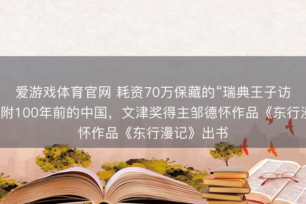 爱游戏体育官网 耗资70万保藏的“瑞典王子访华相册”归附100年前的中国，文津奖得主邹德怀作品《东行漫记》出书