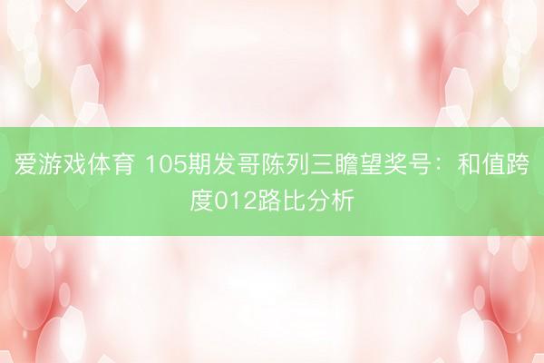 爱游戏体育 105期发哥陈列三瞻望奖号：和值跨度012路比分析