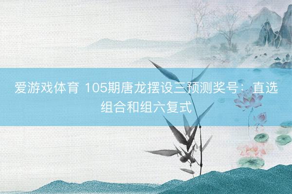 爱游戏体育 105期唐龙摆设三预测奖号：直选组合和组六复式
