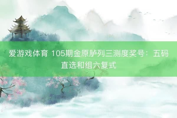 爱游戏体育 105期金原胪列三测度奖号：五码直选和组六复式