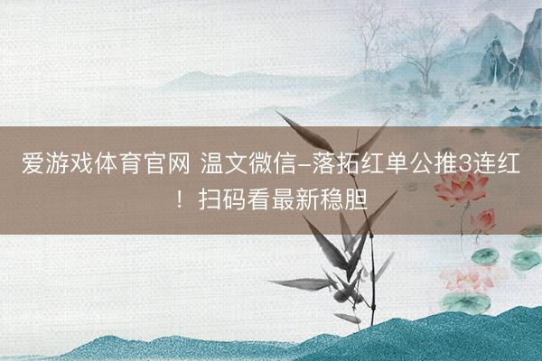 爱游戏体育官网 温文微信-落拓红单公推3连红！扫码看最新稳胆