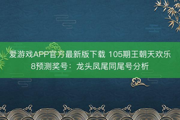 爱游戏APP官方最新版下载 105期王朝天欢乐8预测奖号：龙头凤尾同尾号分析