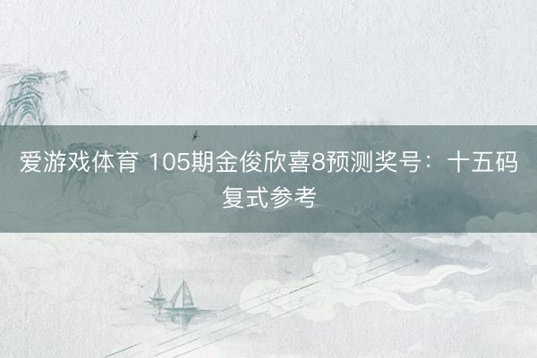 爱游戏体育 105期金俊欣喜8预测奖号：十五码复式参考