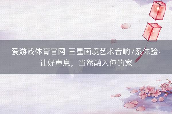 爱游戏体育官网 三星画境艺术音响7系体验：让好声息，当然融入你的家