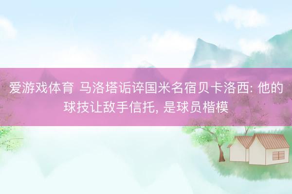 爱游戏体育 马洛塔诟谇国米名宿贝卡洛西: 他的球技让敌手信托， 是球员楷模