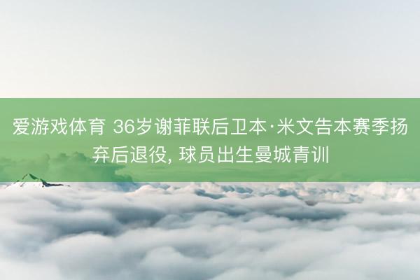 爱游戏体育 36岁谢菲联后卫本·米文告本赛季扬弃后退役， 球员出生曼城青训