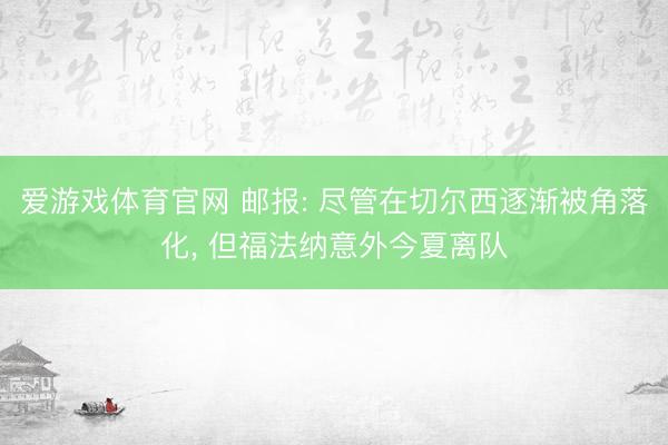 爱游戏体育官网 邮报: 尽管在切尔西逐渐被角落化， 但福法纳意外今夏离队