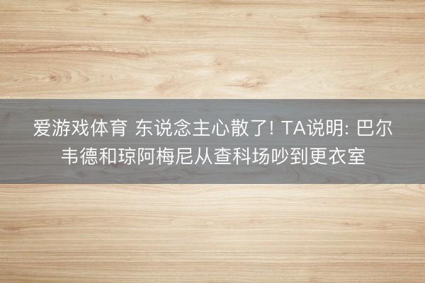 爱游戏体育 东说念主心散了! TA说明: 巴尔韦德和琼阿梅尼从查科场吵到更衣室