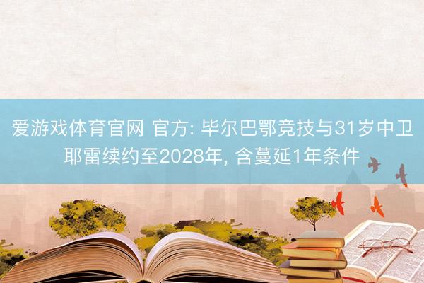 爱游戏体育官网 官方: 毕尔巴鄂竞技与31岁中卫耶雷续约至2028年， 含蔓延1年条件