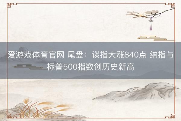 爱游戏体育官网 尾盘：谈指大涨840点 纳指与标普500指数创历史新高