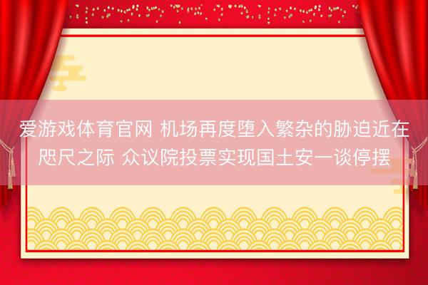 爱游戏体育官网 机场再度堕入繁杂的胁迫近在咫尺之际 众议院投票实现国土安一谈停摆