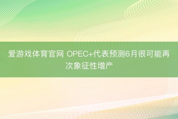 爱游戏体育官网 OPEC+代表预测6月很可能再次象征性增产