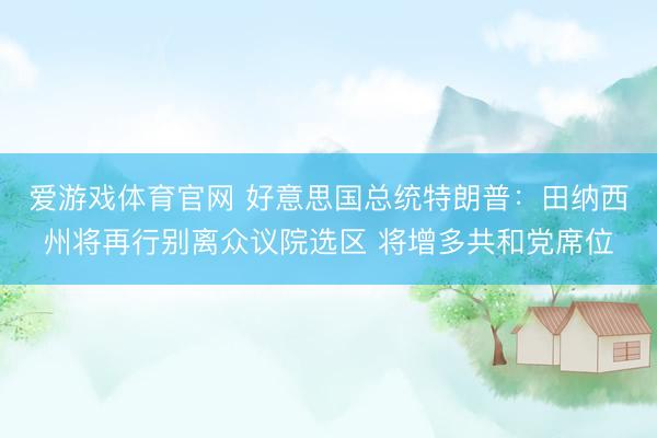 爱游戏体育官网 好意思国总统特朗普：田纳西州将再行别离众议院选区 将增多共和党席位