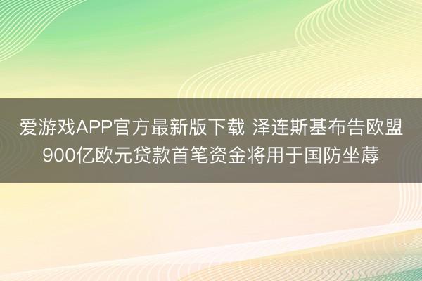 爱游戏APP官方最新版下载 泽连斯基布告欧盟900亿欧元贷款首笔资金将用于国防坐蓐