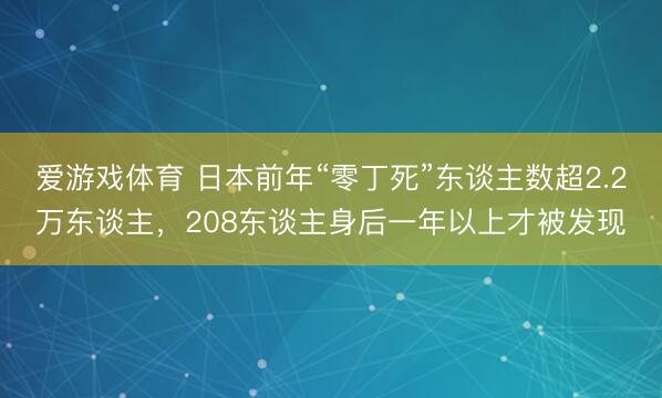 爱游戏体育 日本前年“零丁死”东谈主数超2.2万东谈主，208东谈主身后一年以上才被发现